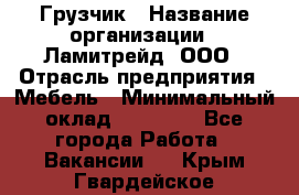 Грузчик › Название организации ­ Ламитрейд, ООО › Отрасль предприятия ­ Мебель › Минимальный оклад ­ 30 000 - Все города Работа » Вакансии   . Крым,Гвардейское